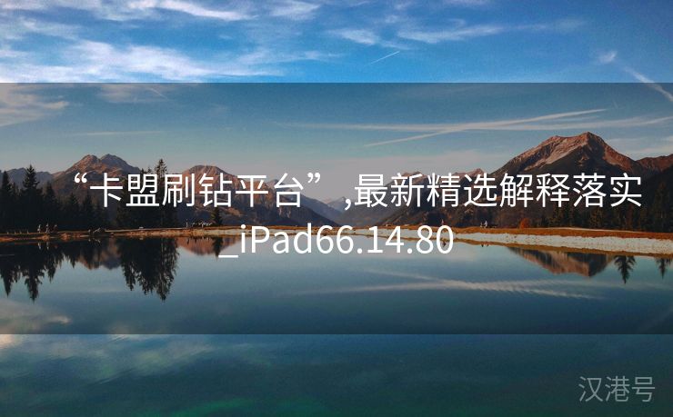 “卡盟刷钻平台”,最新精选解释落实_iPad66.14.80