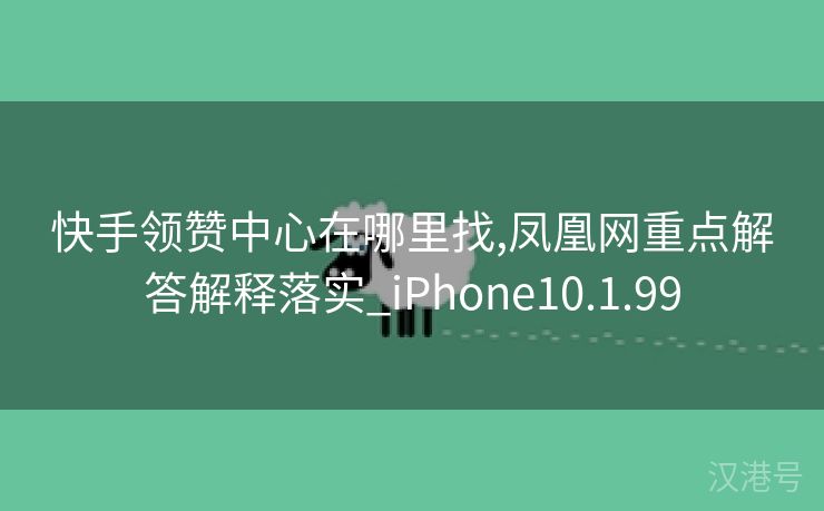 快手领赞中心在哪里找,凤凰网重点解答解释落实_iPhone10.1.99