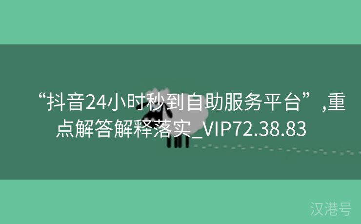 “抖音24小时秒到自助服务平台”,重点解答解释落实_VIP72.38.83