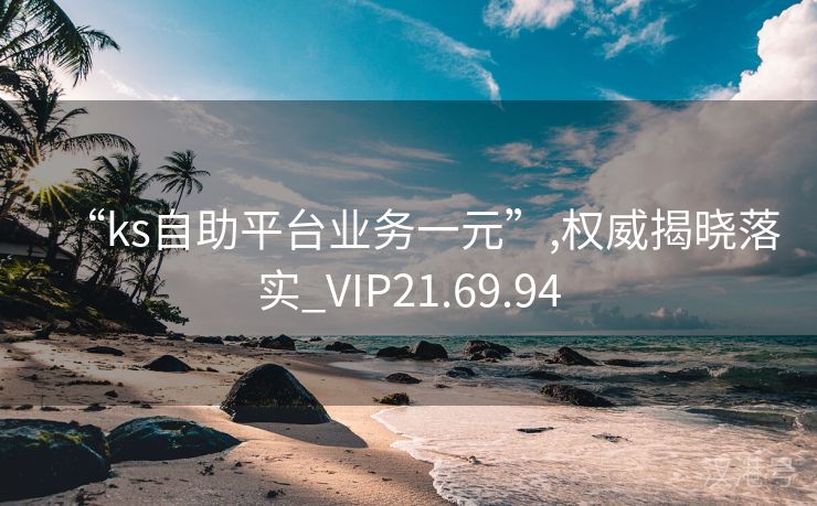 “ks自助平台业务一元”,权威揭晓落实_VIP21.69.94