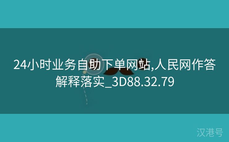 24小时业务自助下单网站,人民网作答解释落实_3D88.32.79