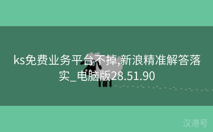 ks免费业务平台不掉,新浪精准解答落实_电脑版28.51.90