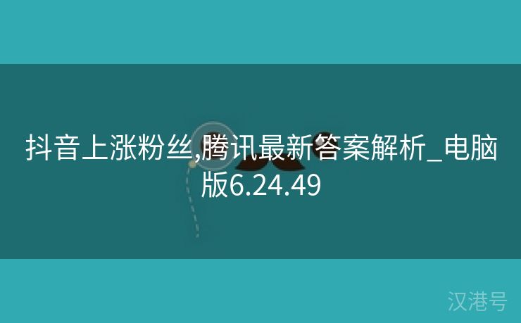 抖音上涨粉丝,腾讯最新答案解析_电脑版6.24.49