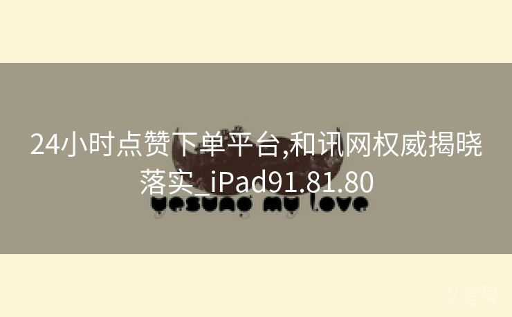 24小时点赞下单平台,和讯网权威揭晓落实_iPad91.81.80