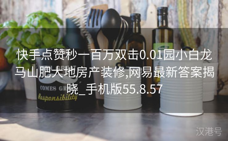 快手点赞秒一百万双击0.01园小白龙马山肥大地房产装修,网易最新答案揭晓_手机版55.8.57