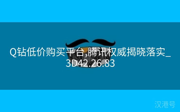 Q钻低价购买平台,腾讯权威揭晓落实_3D42.26.83