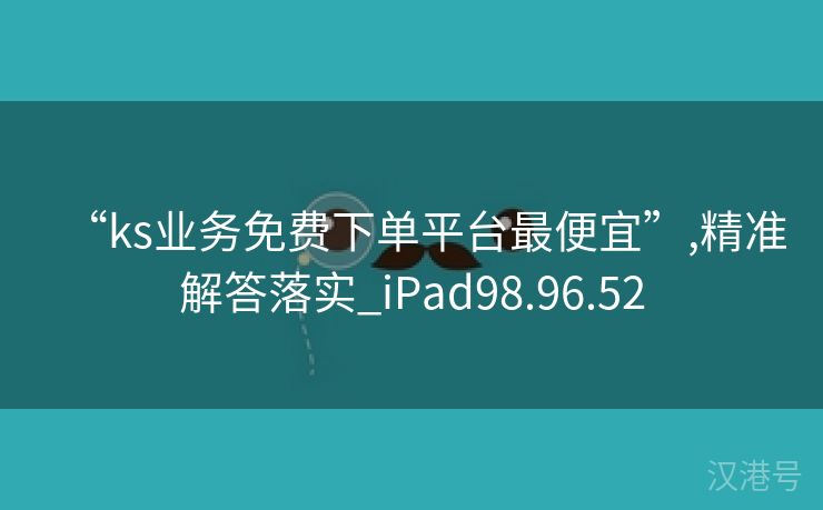 “ks业务免费下单平台最便宜”,精准解答落实_iPad98.96.52