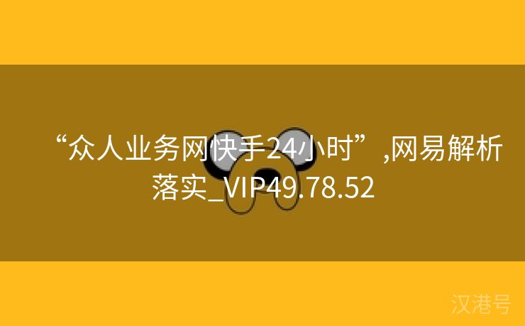 “众人业务网快手24小时”,网易解析落实_VIP49.78.52