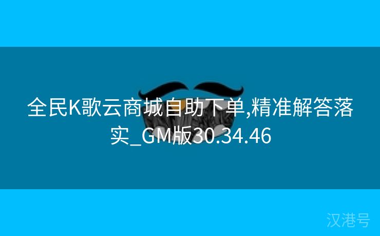 全民K歌云商城自助下单,精准解答落实_GM版30.34.46