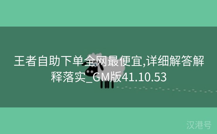 王者自助下单全网最便宜,详细解答解释落实_GM版41.10.53