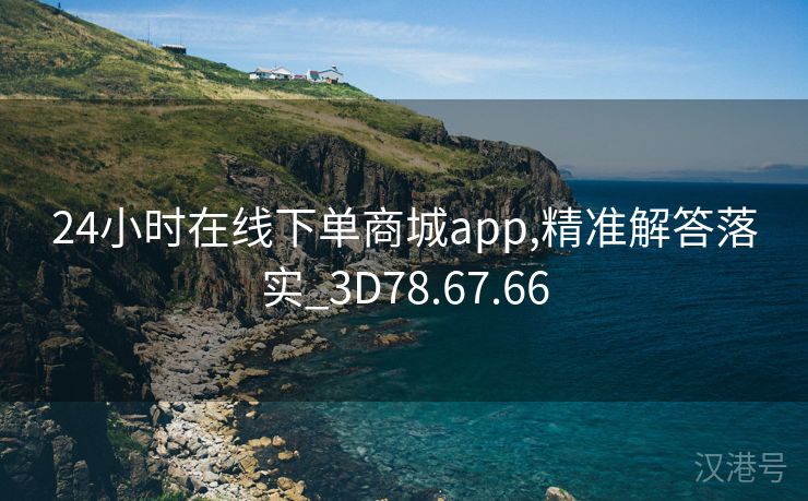 24小时在线下单商城app,精准解答落实_3D78.67.66