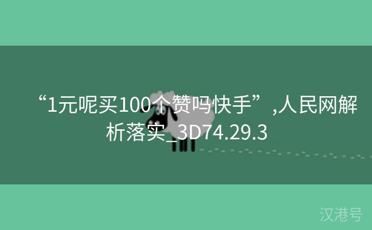 “1元呢买100个赞吗快手”,人民网解析落实_3D74.29.3