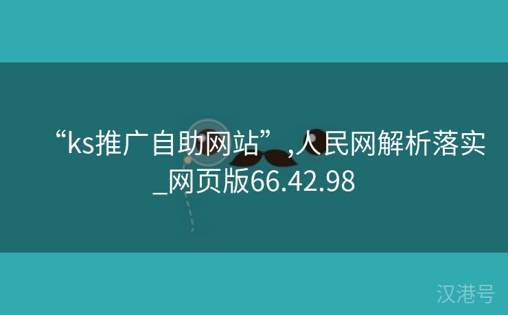 “ks推广自助网站”,人民网解析落实_网页版66.42.98