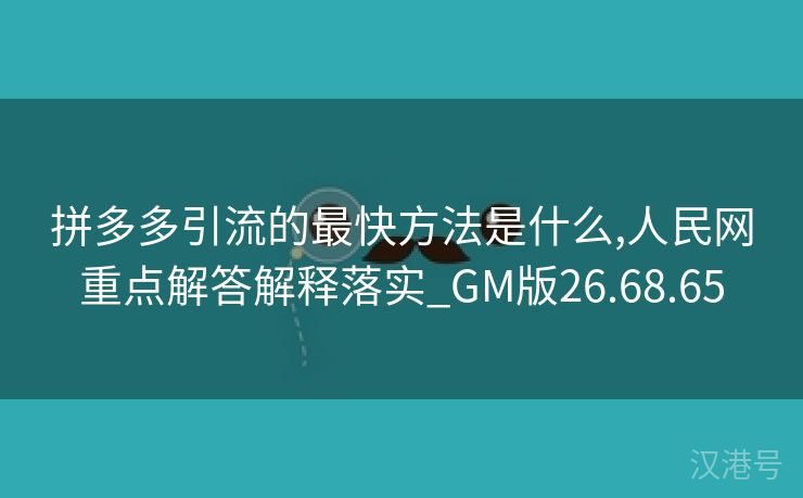 拼多多引流的最快方法是什么,人民网重点解答解释落实_GM版26.68.65