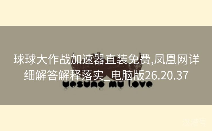 球球大作战加速器直装免费,凤凰网详细解答解释落实_电脑版26.20.37