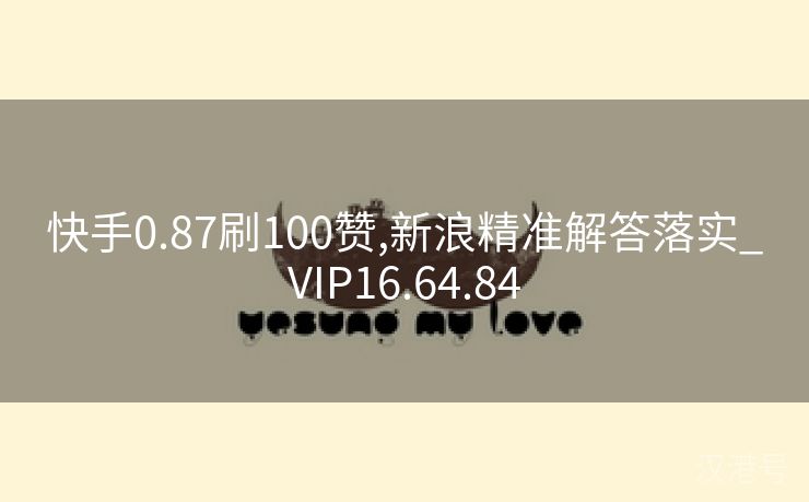 快手0.87刷100赞,新浪精准解答落实_VIP16.64.84