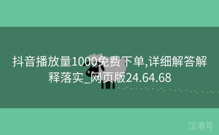 抖音播放量1000免费下单,详细解答解释落实_网页版24.64.68