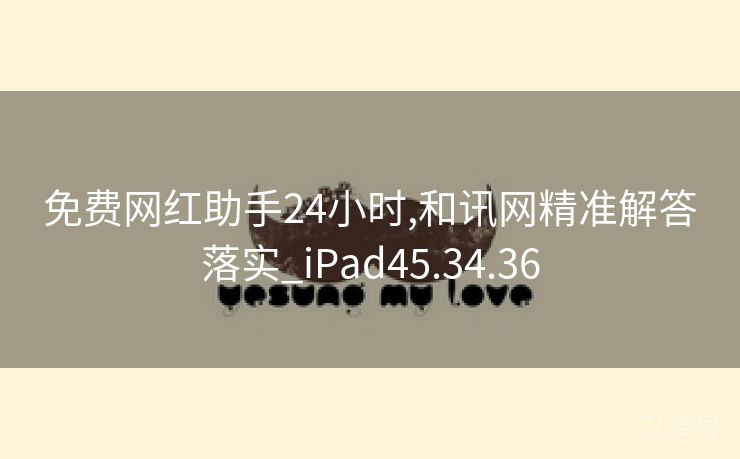 免费网红助手24小时,和讯网精准解答落实_iPad45.34.36