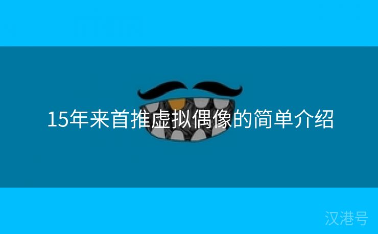 15年来首推虚拟偶像的简单介绍