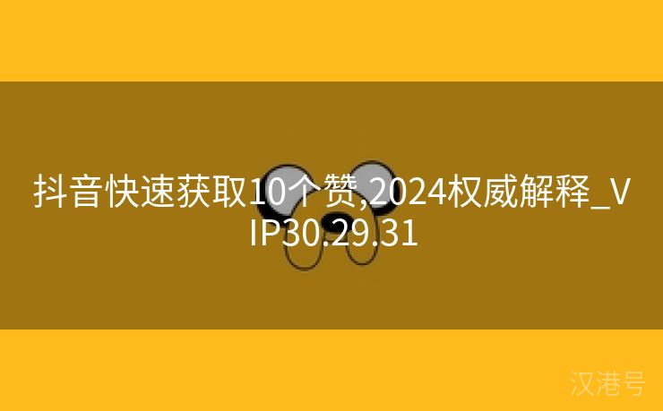 抖音快速获取10个赞,2024权威解释_VIP30.29.31