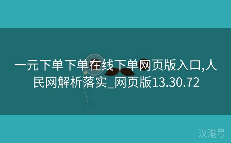 一元下单下单在线下单网页版入口,人民网解析落实_网页版13.30.72