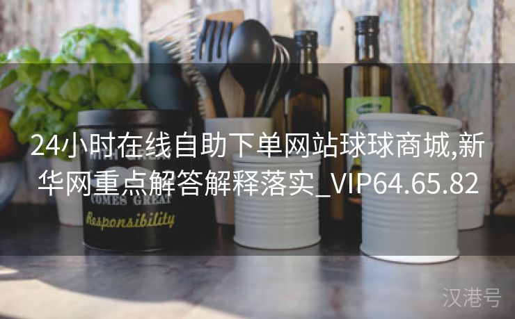 24小时在线自助下单网站球球商城,新华网重点解答解释落实_VIP64.65.82