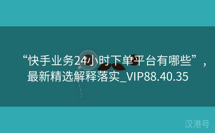 “快手业务24小时下单平台有哪些”,最新精选解释落实_VIP88.40.35