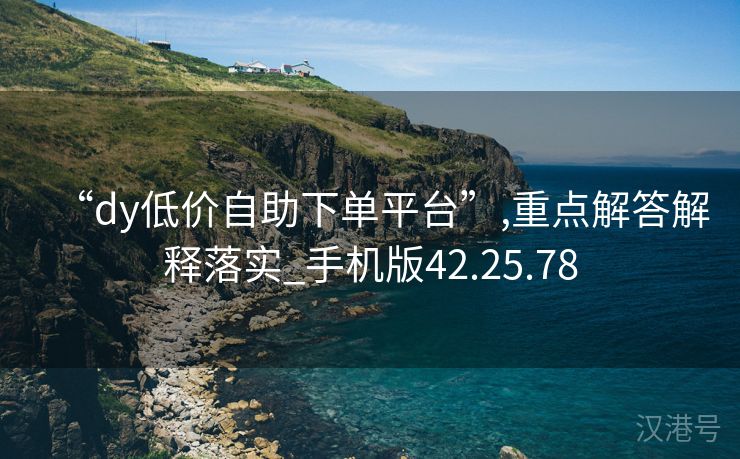 “dy低价自助下单平台”,重点解答解释落实_手机版42.25.78