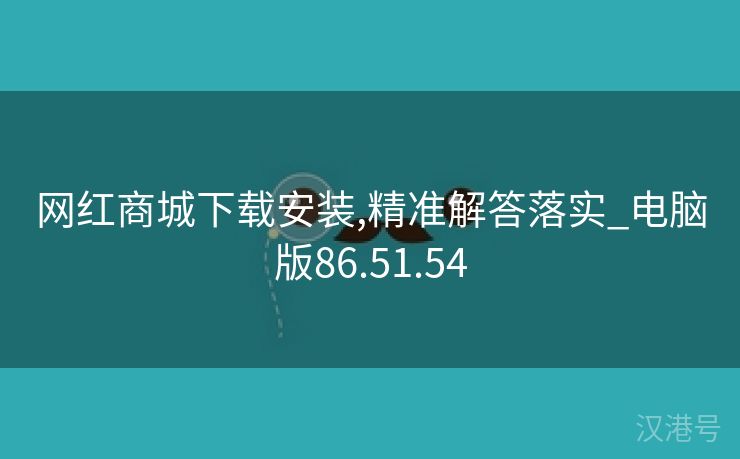 网红商城下载安装,精准解答落实_电脑版86.51.54