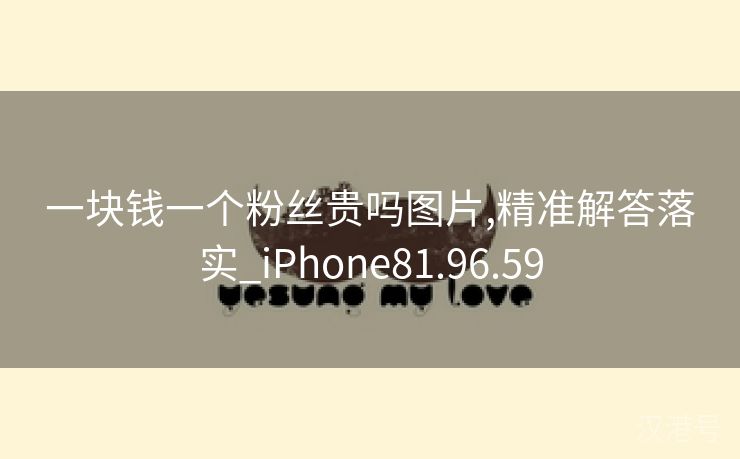 一块钱一个粉丝贵吗图片,精准解答落实_iPhone81.96.59