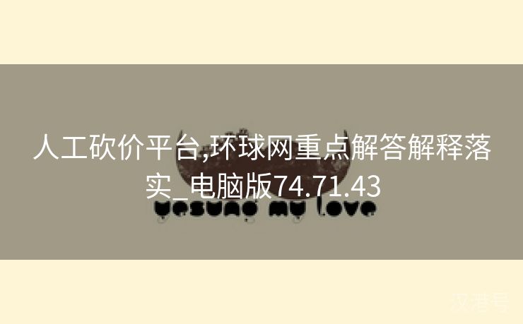 人工砍价平台,环球网重点解答解释落实_电脑版74.71.43