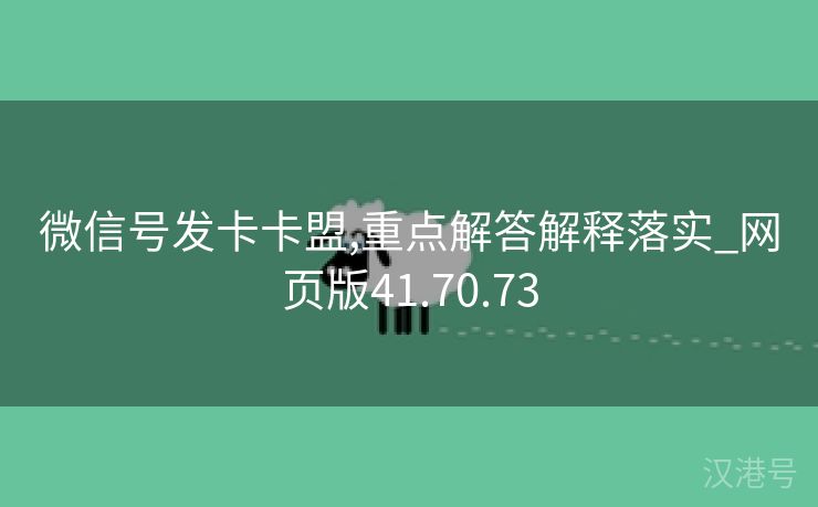 微信号发卡卡盟,重点解答解释落实_网页版41.70.73