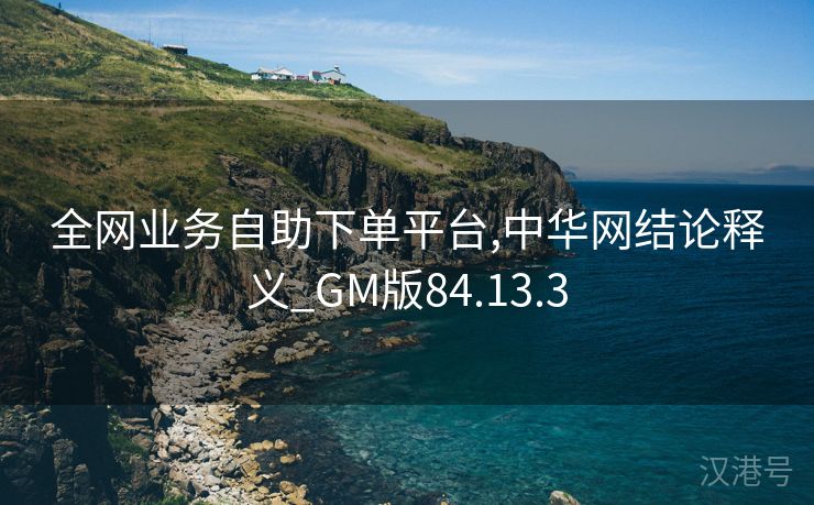 全网业务自助下单平台,中华网结论释义_GM版84.13.3