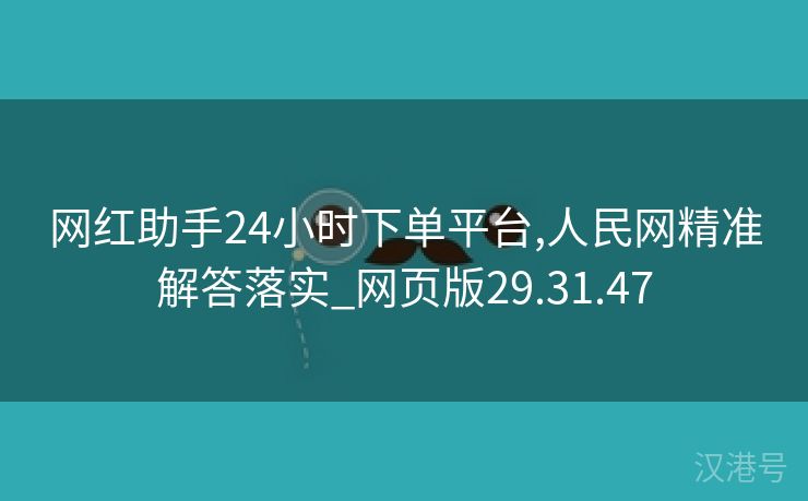 网红助手24小时下单平台,人民网精准解答落实_网页版29.31.47