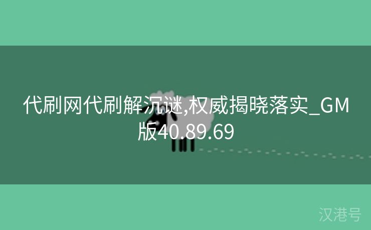 代刷网代刷解沉谜,权威揭晓落实_GM版40.89.69