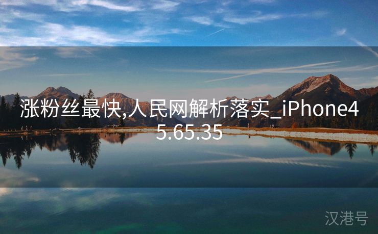 涨粉丝最快,人民网解析落实_iPhone45.65.35