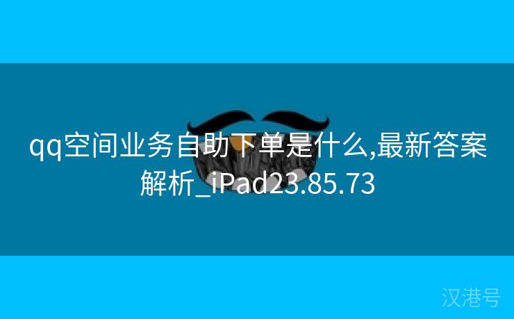 qq空间业务自助下单是什么,最新答案解析_iPad23.85.73