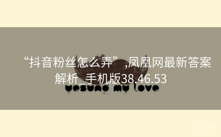 “抖音粉丝怎么弄”,凤凰网最新答案解析_手机版38.46.53