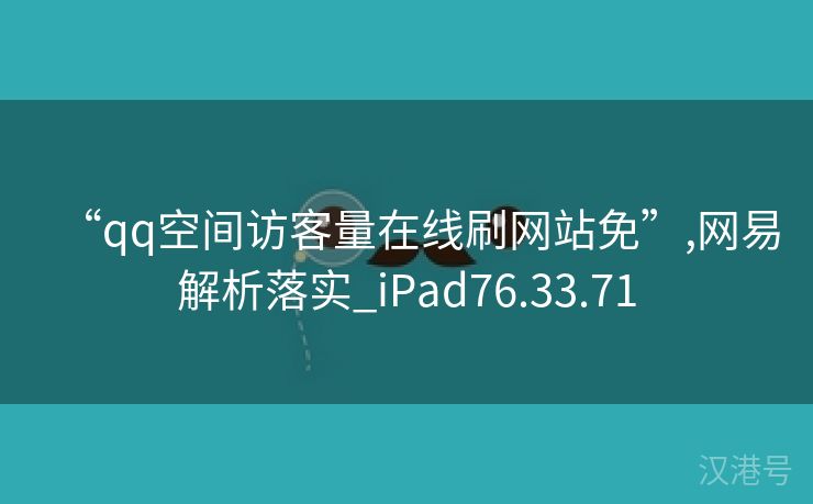 “qq空间访客量在线刷网站免”,网易解析落实_iPad76.33.71