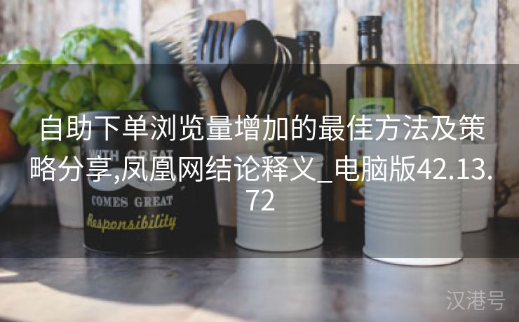 自助下单浏览量增加的最佳方法及策略分享,凤凰网结论释义_电脑版42.13.72