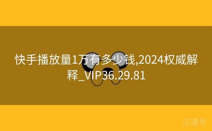 快手播放量1万有多少钱,2024权威解释_VIP36.29.81