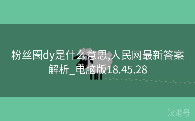 粉丝圈dy是什么意思,人民网最新答案解析_电脑版18.45.28