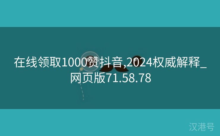 在线领取1000赞抖音,2024权威解释_网页版71.58.78