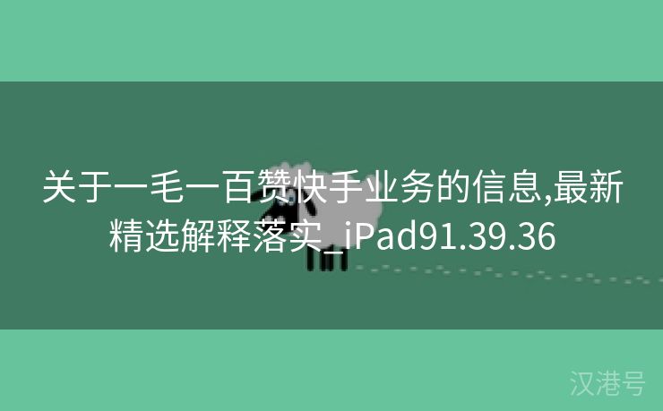 关于一毛一百赞快手业务的信息,最新精选解释落实_iPad91.39.36