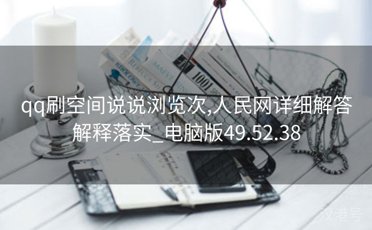 qq刷空间说说浏览次,人民网详细解答解释落实_电脑版49.52.38