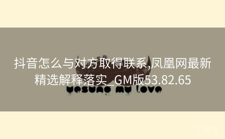 抖音怎么与对方取得联系,凤凰网最新精选解释落实_GM版53.82.65