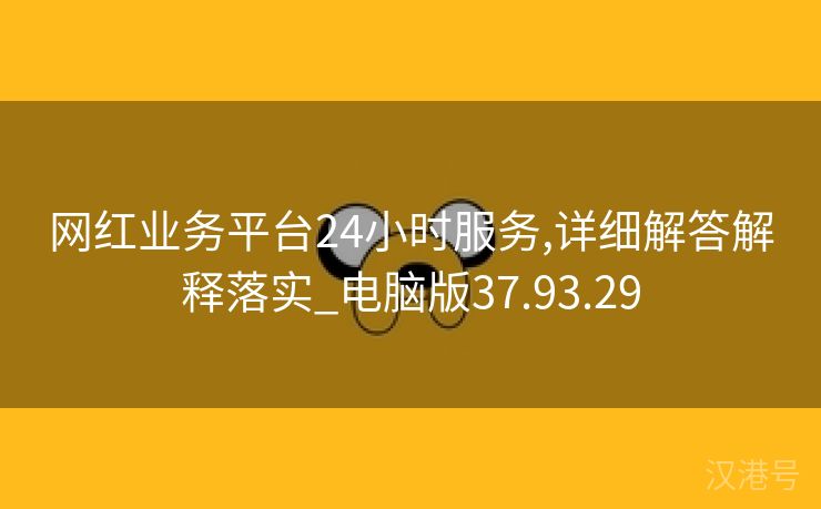 网红业务平台24小时服务,详细解答解释落实_电脑版37.93.29