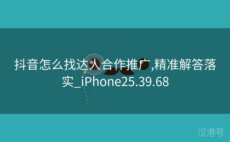 抖音怎么找达人合作推广,精准解答落实_iPhone25.39.68