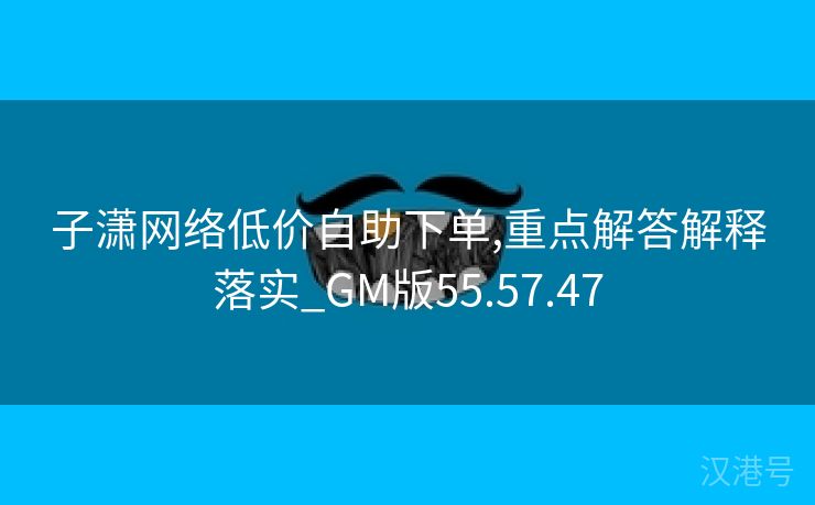 子潇网络低价自助下单,重点解答解释落实_GM版55.57.47