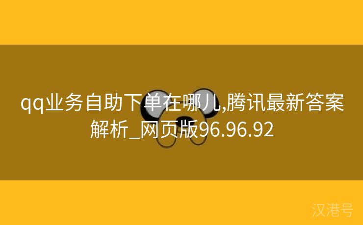 qq业务自助下单在哪儿,腾讯最新答案解析_网页版96.96.92